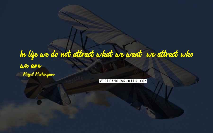 Moffat Machingura Quotes: In life we do not attract what we want, we attract who we are.