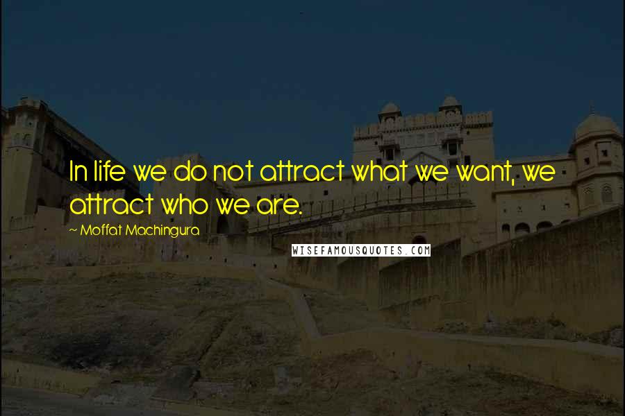 Moffat Machingura Quotes: In life we do not attract what we want, we attract who we are.