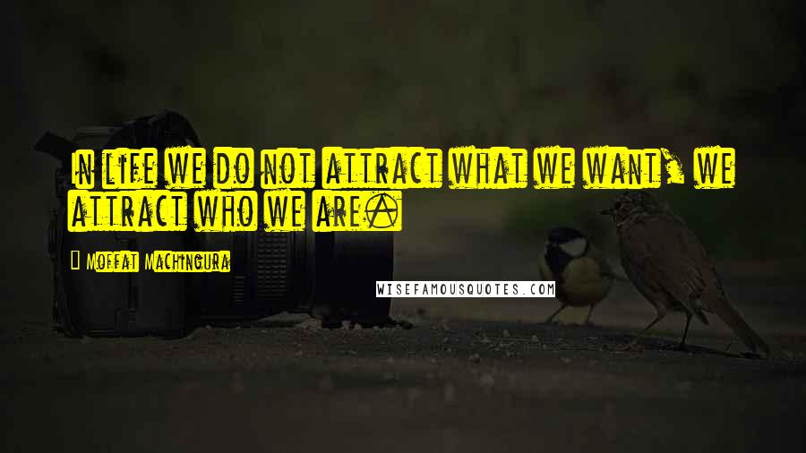 Moffat Machingura Quotes: In life we do not attract what we want, we attract who we are.