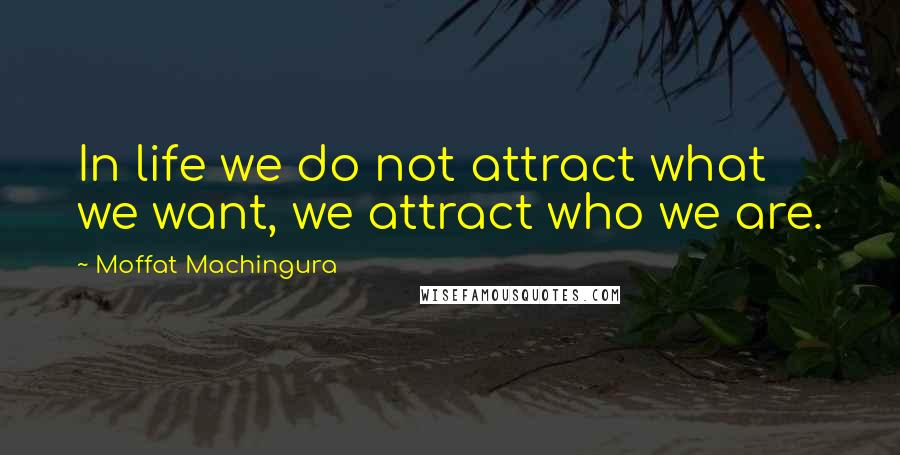 Moffat Machingura Quotes: In life we do not attract what we want, we attract who we are.