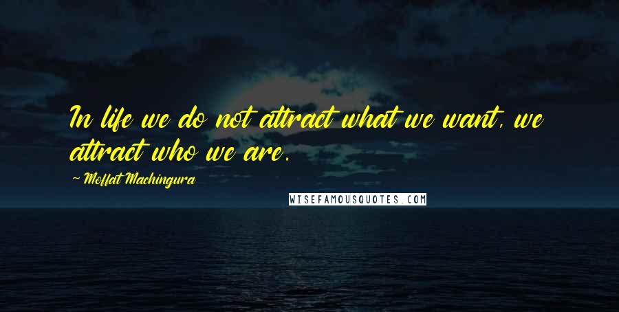 Moffat Machingura Quotes: In life we do not attract what we want, we attract who we are.