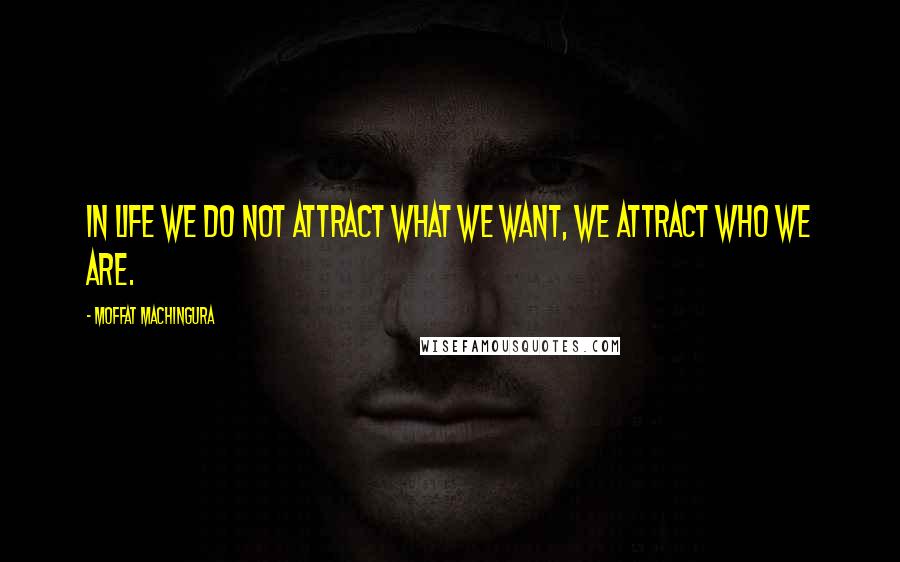 Moffat Machingura Quotes: In life we do not attract what we want, we attract who we are.