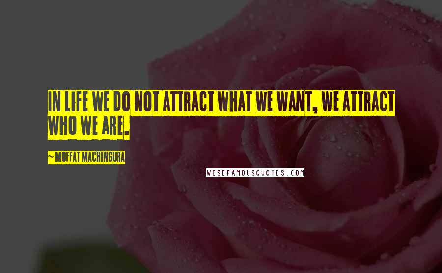 Moffat Machingura Quotes: In life we do not attract what we want, we attract who we are.