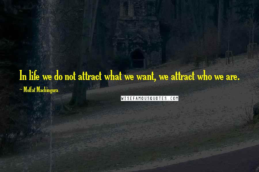 Moffat Machingura Quotes: In life we do not attract what we want, we attract who we are.