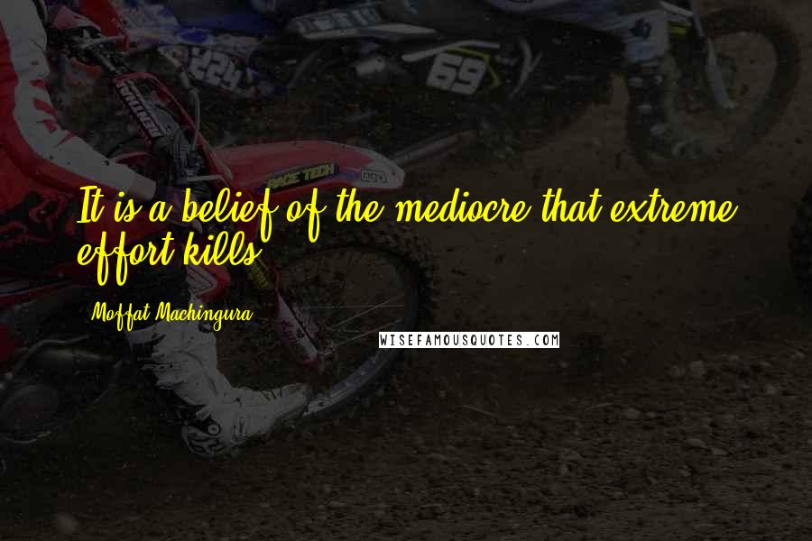 Moffat Machingura Quotes: It is a belief of the mediocre that extreme effort kills.