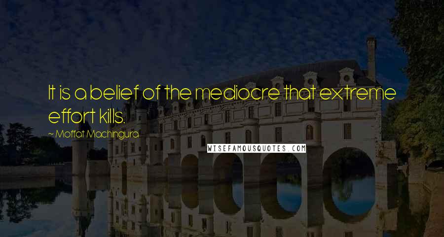 Moffat Machingura Quotes: It is a belief of the mediocre that extreme effort kills.
