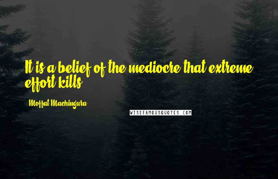 Moffat Machingura Quotes: It is a belief of the mediocre that extreme effort kills.