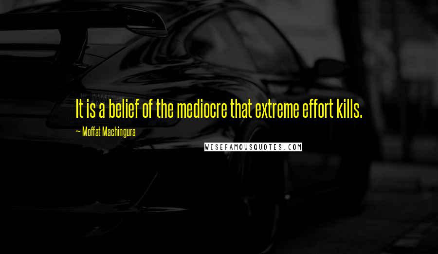 Moffat Machingura Quotes: It is a belief of the mediocre that extreme effort kills.