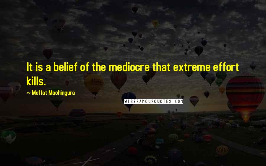 Moffat Machingura Quotes: It is a belief of the mediocre that extreme effort kills.