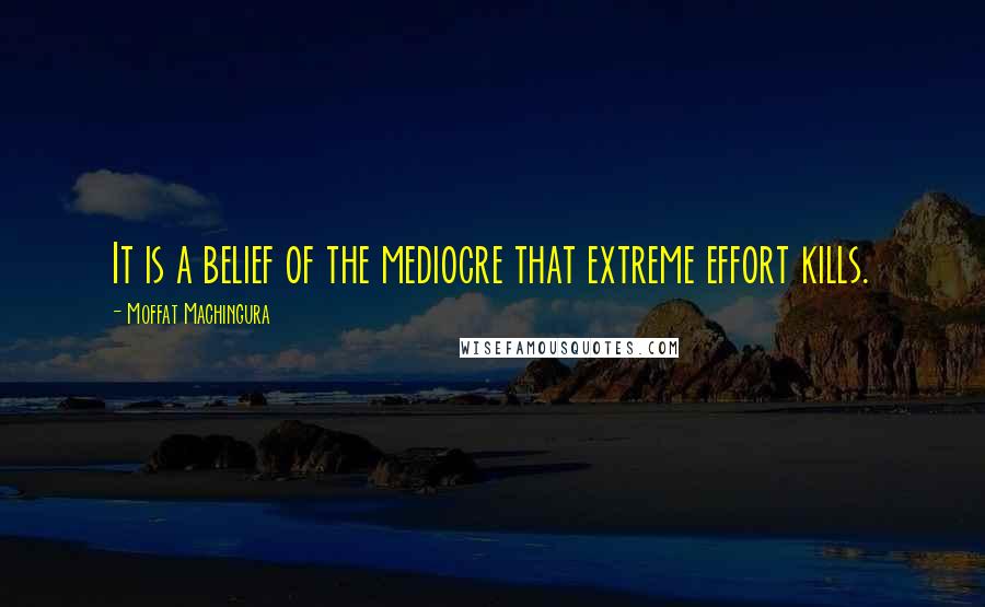 Moffat Machingura Quotes: It is a belief of the mediocre that extreme effort kills.