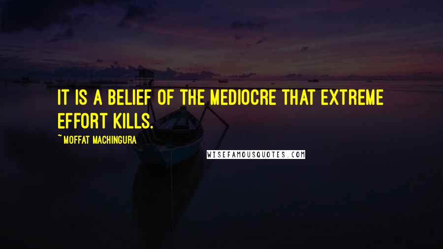 Moffat Machingura Quotes: It is a belief of the mediocre that extreme effort kills.