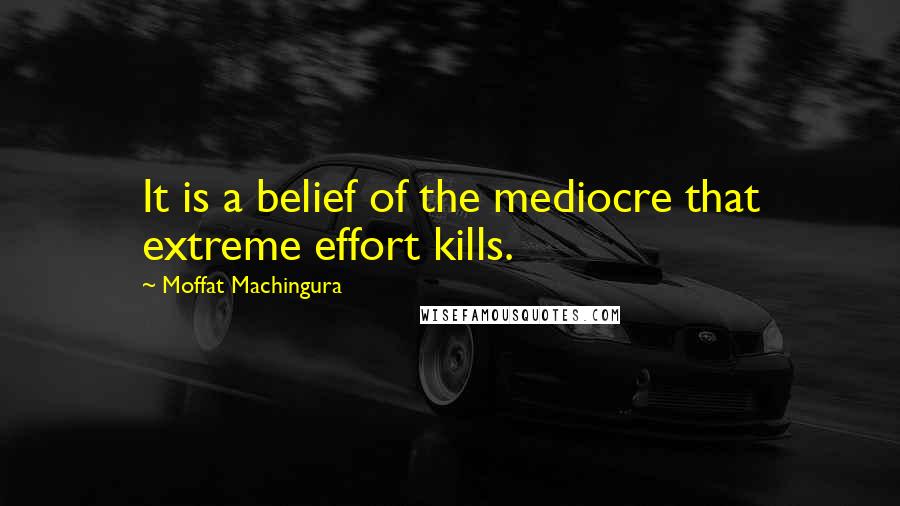 Moffat Machingura Quotes: It is a belief of the mediocre that extreme effort kills.