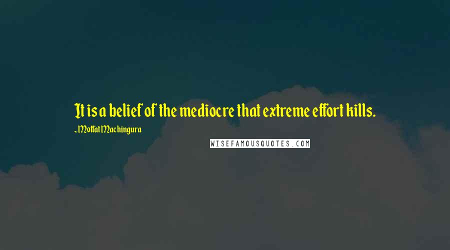 Moffat Machingura Quotes: It is a belief of the mediocre that extreme effort kills.