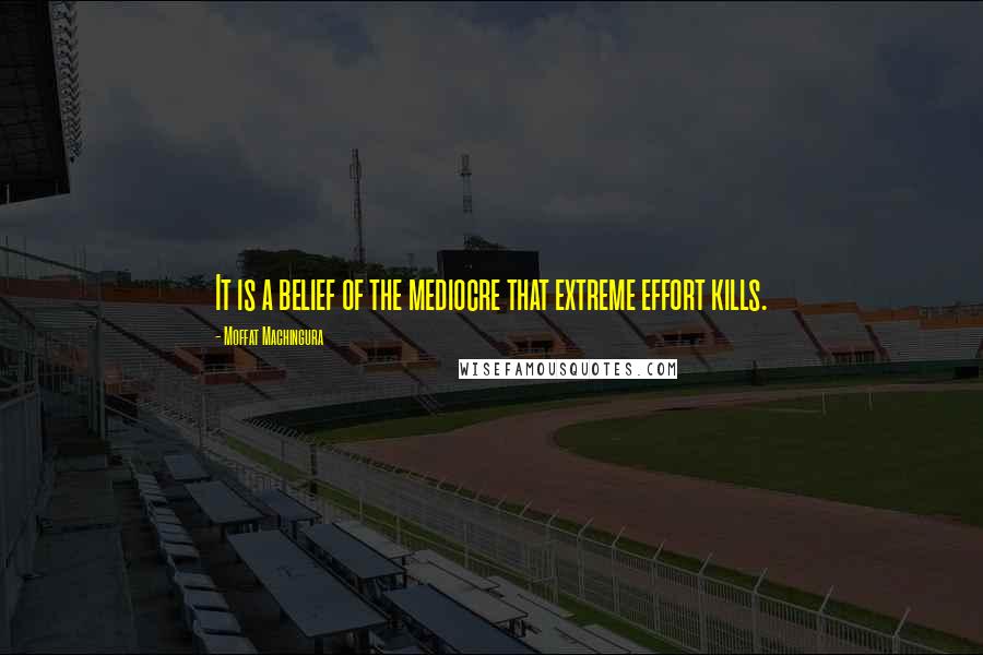 Moffat Machingura Quotes: It is a belief of the mediocre that extreme effort kills.