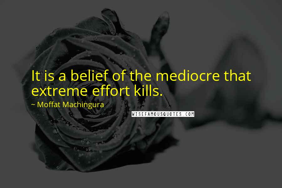 Moffat Machingura Quotes: It is a belief of the mediocre that extreme effort kills.