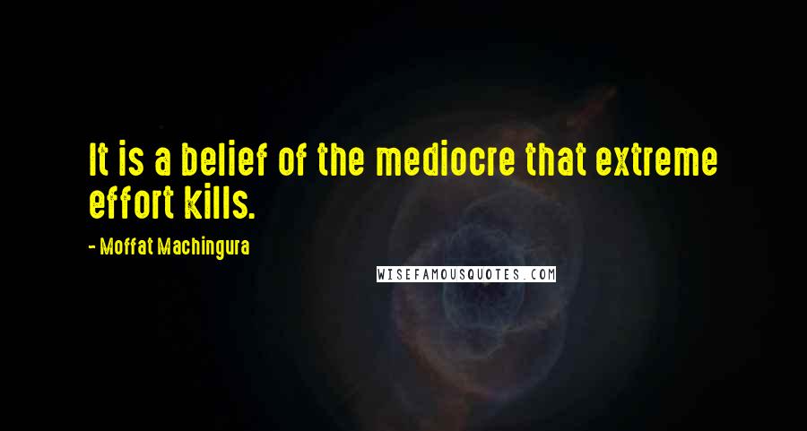 Moffat Machingura Quotes: It is a belief of the mediocre that extreme effort kills.