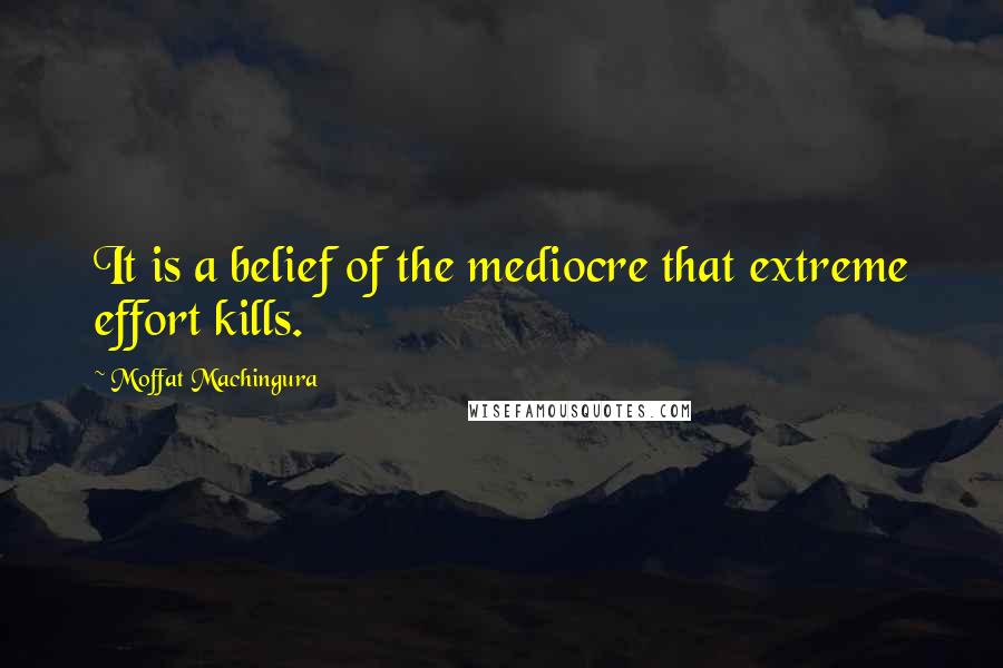 Moffat Machingura Quotes: It is a belief of the mediocre that extreme effort kills.