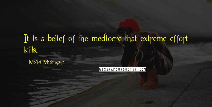 Moffat Machingura Quotes: It is a belief of the mediocre that extreme effort kills.