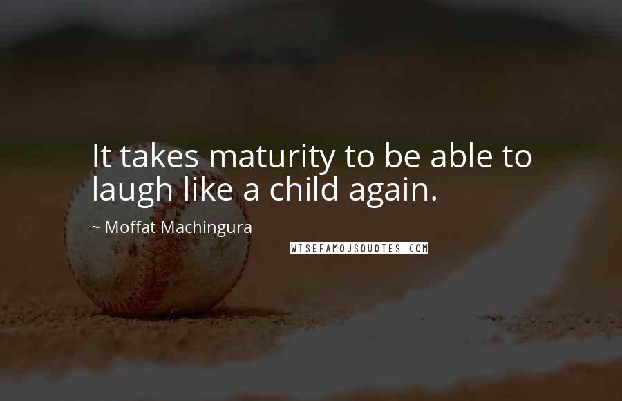 Moffat Machingura Quotes: It takes maturity to be able to laugh like a child again.