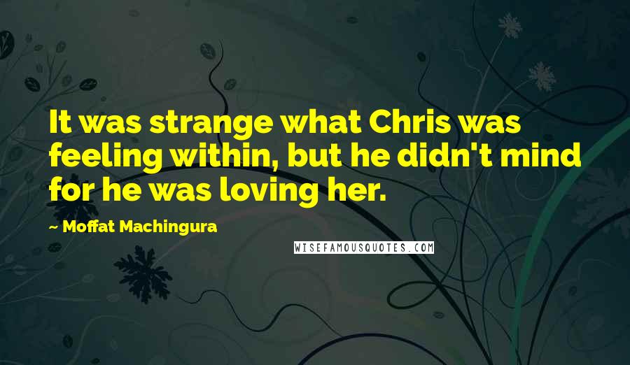 Moffat Machingura Quotes: It was strange what Chris was feeling within, but he didn't mind for he was loving her.