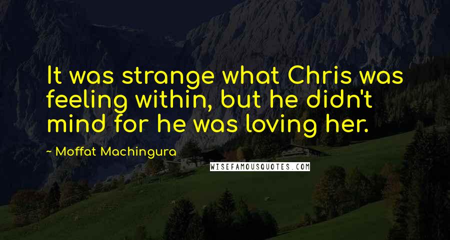 Moffat Machingura Quotes: It was strange what Chris was feeling within, but he didn't mind for he was loving her.