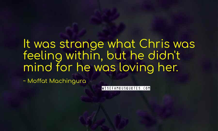 Moffat Machingura Quotes: It was strange what Chris was feeling within, but he didn't mind for he was loving her.