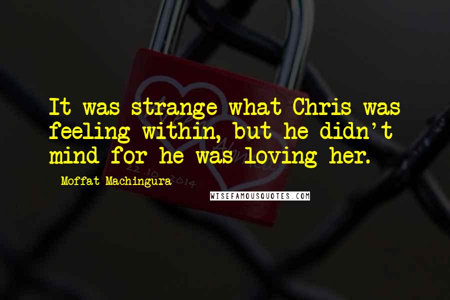 Moffat Machingura Quotes: It was strange what Chris was feeling within, but he didn't mind for he was loving her.