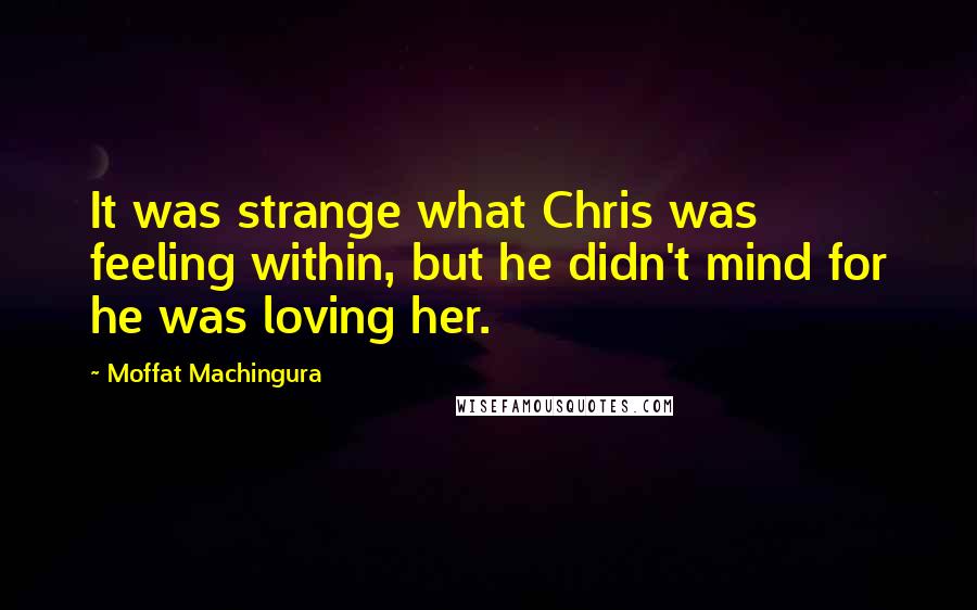 Moffat Machingura Quotes: It was strange what Chris was feeling within, but he didn't mind for he was loving her.