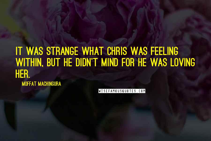 Moffat Machingura Quotes: It was strange what Chris was feeling within, but he didn't mind for he was loving her.