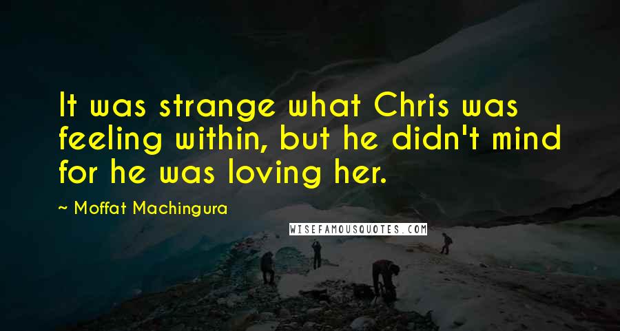 Moffat Machingura Quotes: It was strange what Chris was feeling within, but he didn't mind for he was loving her.