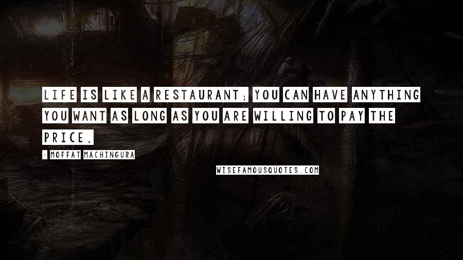 Moffat Machingura Quotes: Life is like a restaurant; you can have anything you want as long as you are willing to pay the price.