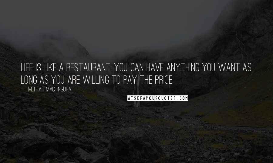 Moffat Machingura Quotes: Life is like a restaurant; you can have anything you want as long as you are willing to pay the price.