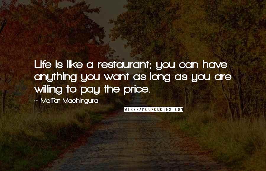 Moffat Machingura Quotes: Life is like a restaurant; you can have anything you want as long as you are willing to pay the price.