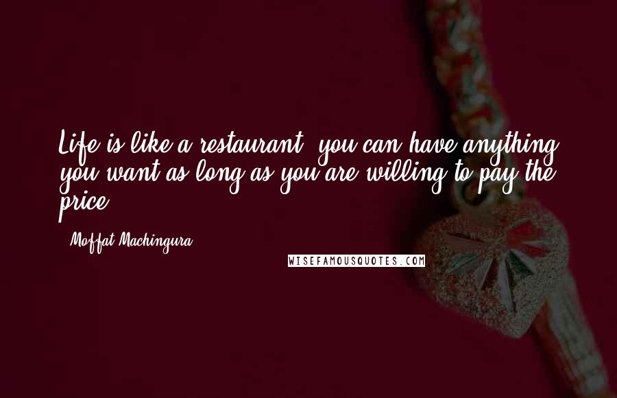 Moffat Machingura Quotes: Life is like a restaurant; you can have anything you want as long as you are willing to pay the price.