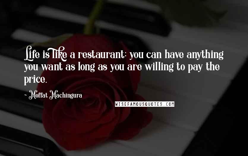 Moffat Machingura Quotes: Life is like a restaurant; you can have anything you want as long as you are willing to pay the price.