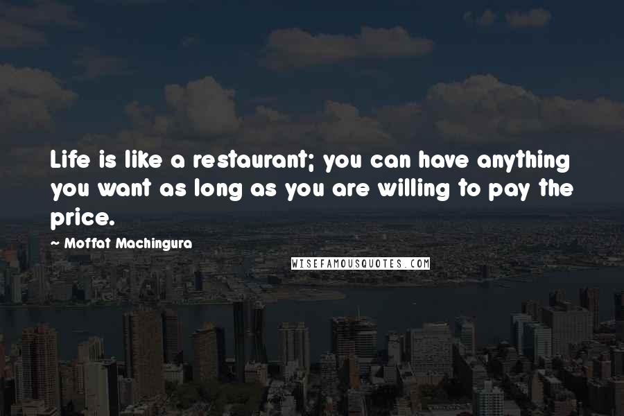 Moffat Machingura Quotes: Life is like a restaurant; you can have anything you want as long as you are willing to pay the price.