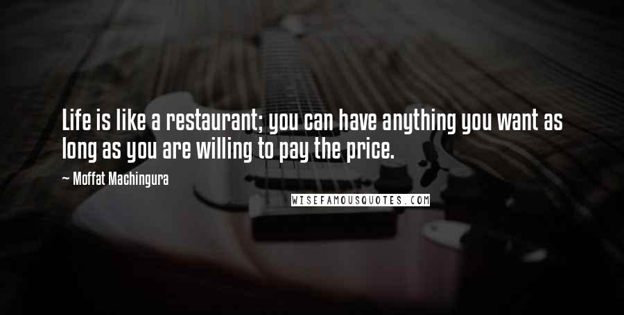 Moffat Machingura Quotes: Life is like a restaurant; you can have anything you want as long as you are willing to pay the price.