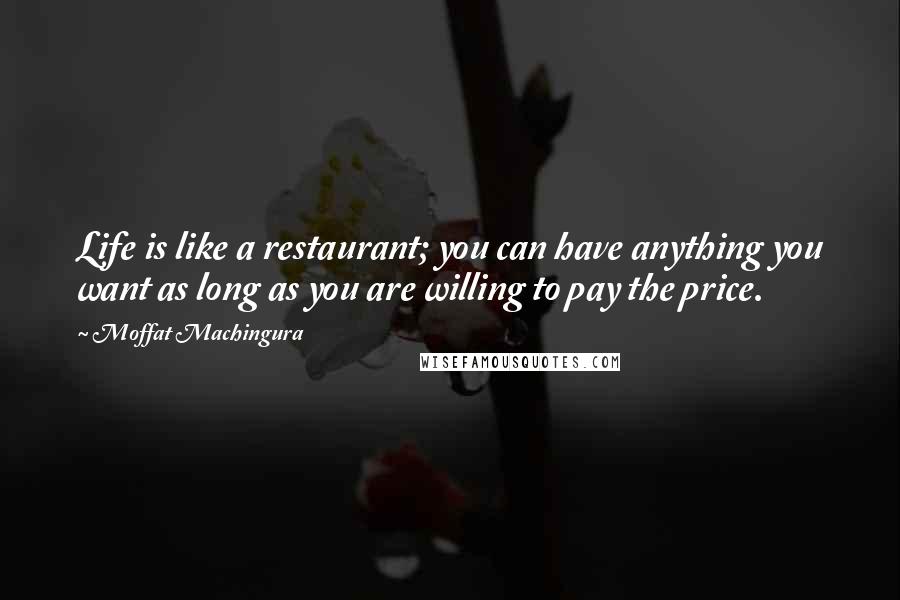 Moffat Machingura Quotes: Life is like a restaurant; you can have anything you want as long as you are willing to pay the price.