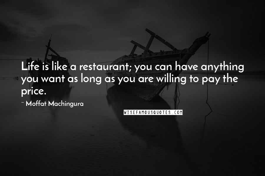 Moffat Machingura Quotes: Life is like a restaurant; you can have anything you want as long as you are willing to pay the price.