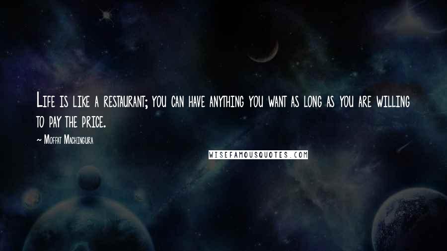 Moffat Machingura Quotes: Life is like a restaurant; you can have anything you want as long as you are willing to pay the price.