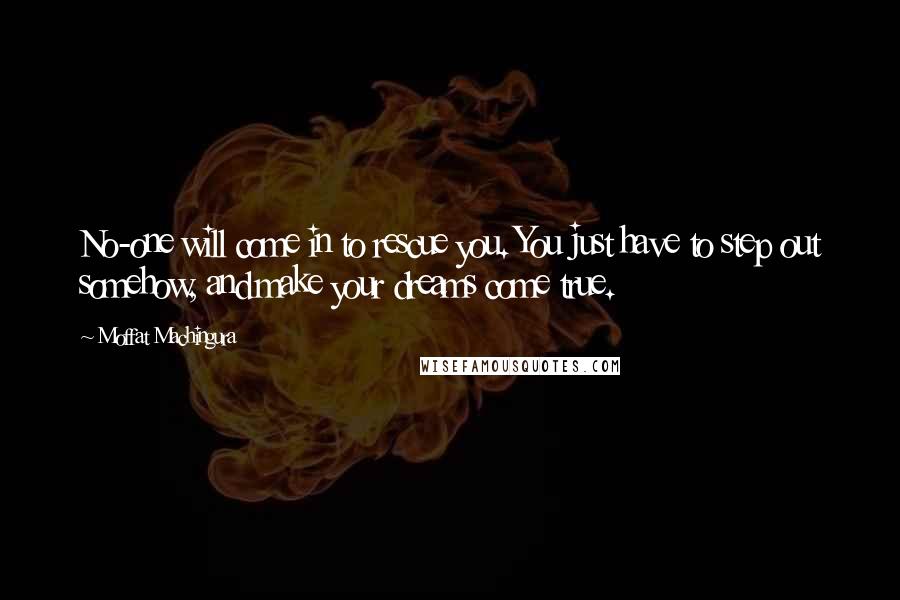 Moffat Machingura Quotes: No-one will come in to rescue you. You just have to step out somehow, and make your dreams come true.