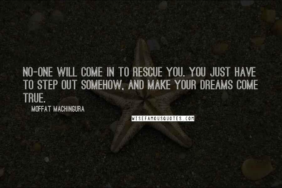 Moffat Machingura Quotes: No-one will come in to rescue you. You just have to step out somehow, and make your dreams come true.