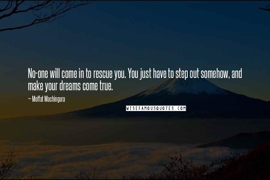 Moffat Machingura Quotes: No-one will come in to rescue you. You just have to step out somehow, and make your dreams come true.