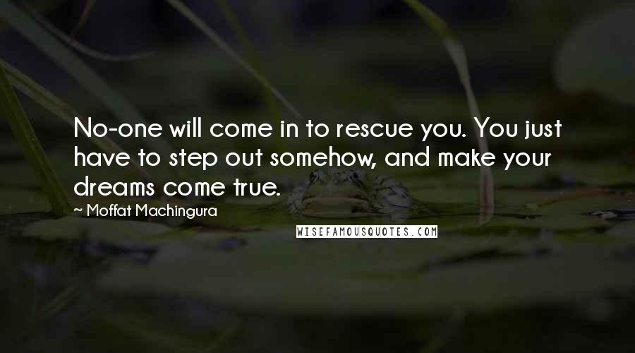 Moffat Machingura Quotes: No-one will come in to rescue you. You just have to step out somehow, and make your dreams come true.