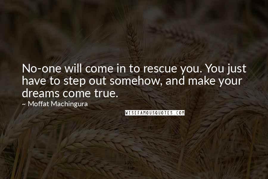 Moffat Machingura Quotes: No-one will come in to rescue you. You just have to step out somehow, and make your dreams come true.