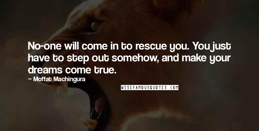 Moffat Machingura Quotes: No-one will come in to rescue you. You just have to step out somehow, and make your dreams come true.