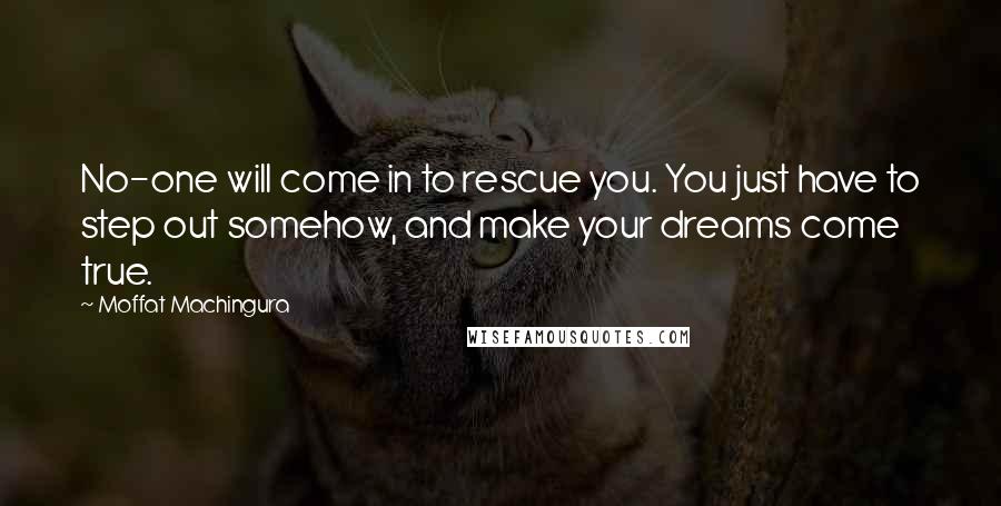 Moffat Machingura Quotes: No-one will come in to rescue you. You just have to step out somehow, and make your dreams come true.