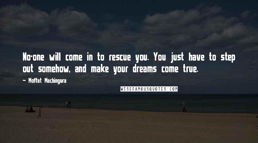 Moffat Machingura Quotes: No-one will come in to rescue you. You just have to step out somehow, and make your dreams come true.