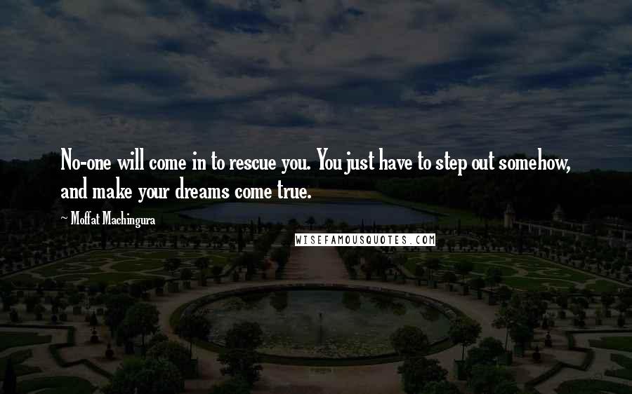 Moffat Machingura Quotes: No-one will come in to rescue you. You just have to step out somehow, and make your dreams come true.