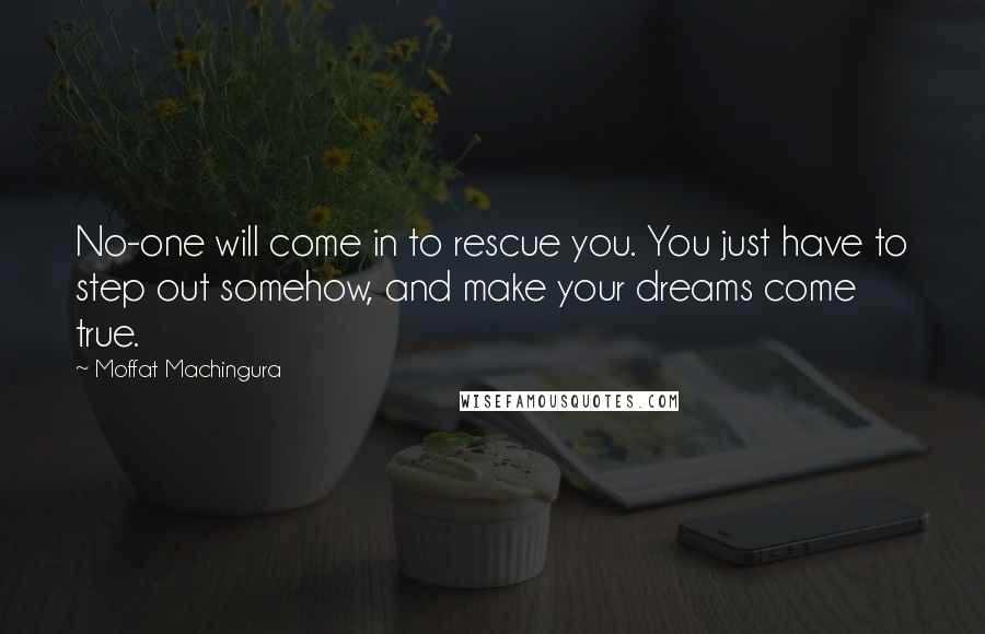 Moffat Machingura Quotes: No-one will come in to rescue you. You just have to step out somehow, and make your dreams come true.